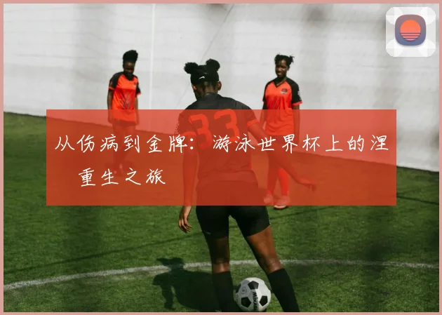 从伤病到金牌：游泳世界杯上的涅槃重生之旅