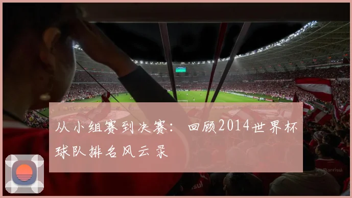 从小组赛到决赛：回顾2014世界杯球队排名风云录