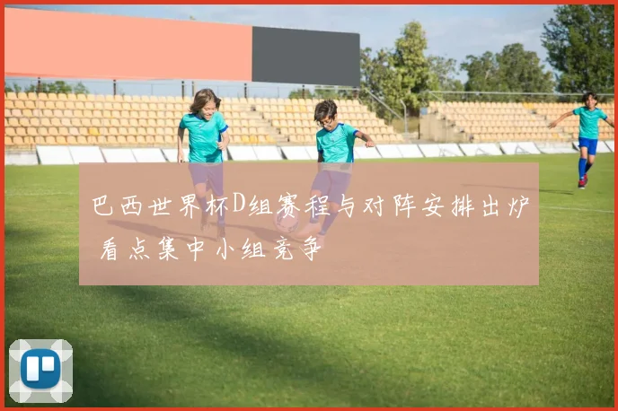 巴西世界杯D组赛程与对阵安排出炉 看点集中小组竞争