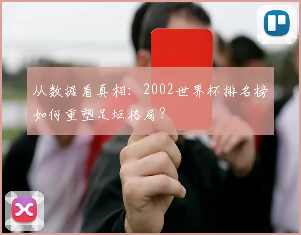 从数据看真相：2002世界杯排名榜如何重塑足坛格局？