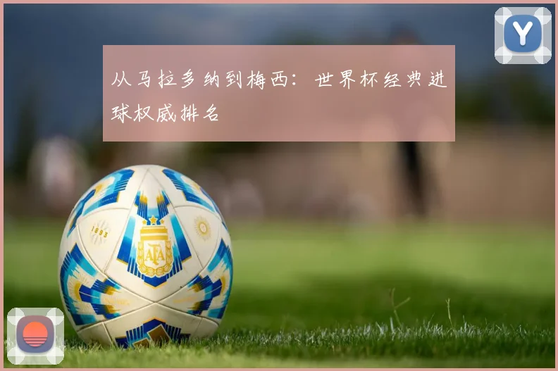 从马拉多纳到梅西：世界杯经典进球权威排名